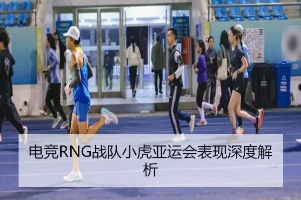 电竞RNG战队小虎亚运会表现深度解析