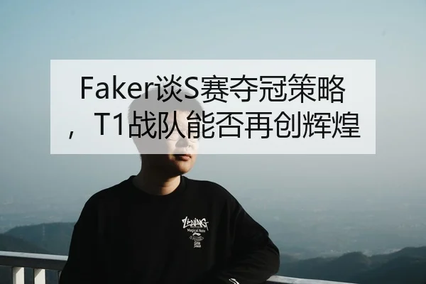 Faker谈S赛夺冠策略，T1战队能否再创辉煌
